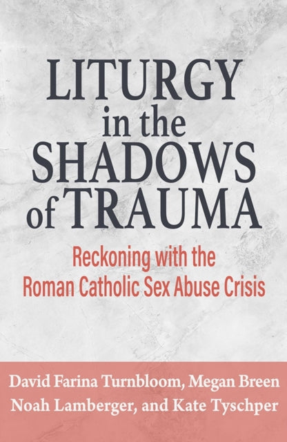 Liturgy in the Shadow of Trauma Reckoning with the Roman Catholic Sex Abuse Crisis