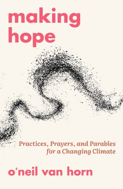 Making Hope Practices Prayers and Parables for a Changing Climate