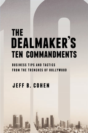 The Dealmaker's Ten Commandments: Ten Essential Tools for Business Forged in the Trenches of Hollywood