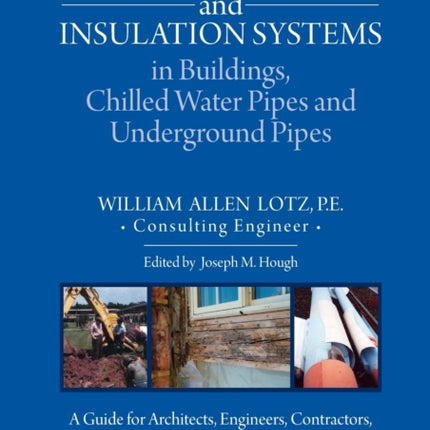 Moisture Control and Insulation Systems in Buildings, Chilled Water Pipes and Underground Pipes: A Guide for Architects, Engineers, Contractors, Facility Managers, Construction Professionals and Homeowners