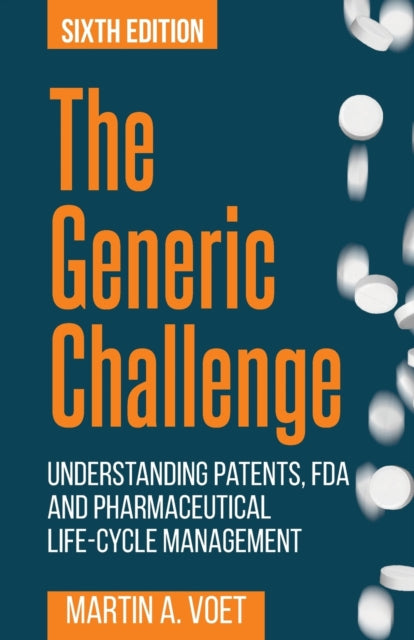 The Generic Challenge: Understanding Patents, FDA and Pharmaceutical Life-Cycle Management (Sixth Edition)