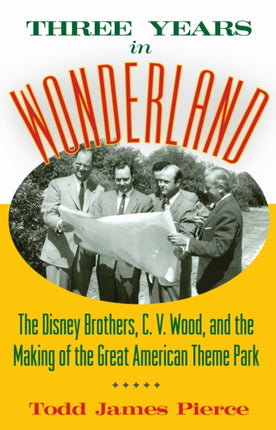 Three Years in Wonderland: The Disney Brothers, C. V. Wood, and the Making of the Great American Theme Park
