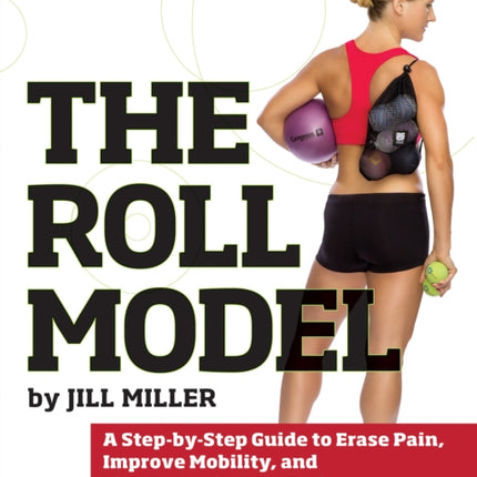 The Roll Model: A Step-by-Step Guide to Erase Pain, Improve Mobility, and Live Better in Your Body