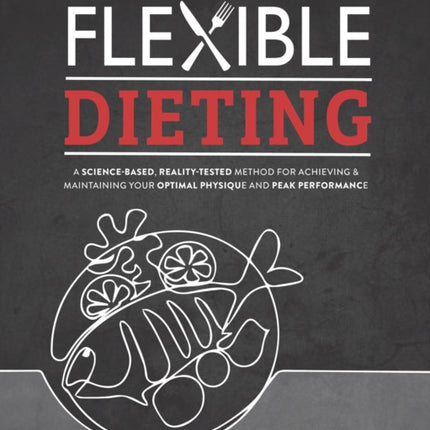 Flexible Dieting: A Science-Based, Reality-Tested Method for Achieving & Maintaining Your Optimal Physique, Performance, and Health