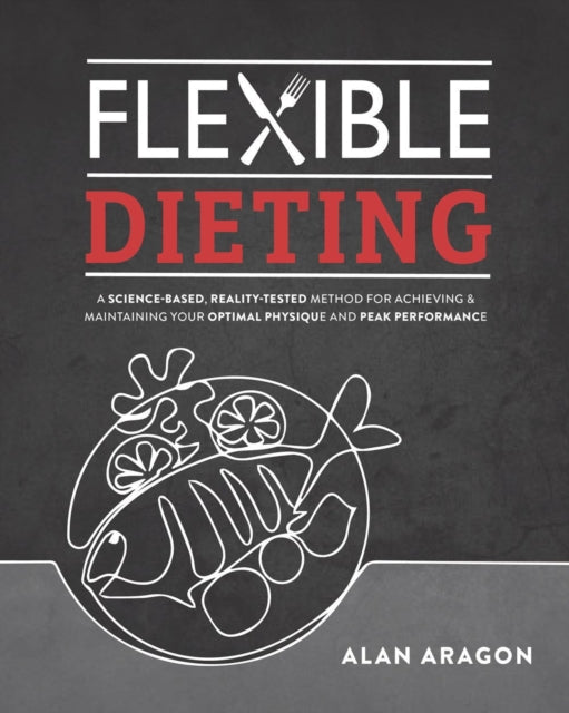 Flexible Dieting: A Science-Based, Reality-Tested Method for Achieving & Maintaining Your Optimal Physique, Performance, and Health