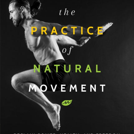 The Practice Of Natural Movement: Reclaim Power, Health, and Freedom