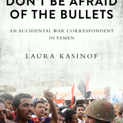 Don't Be Afraid of the Bullets: An Accidental War Correspondent in Yemen