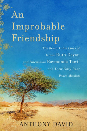 An Improbable Friendship The Remarkable Lives of Israeli Ruth Dayan and Palestinian Raymonda Tawil and Their FortyYear Peace Mission