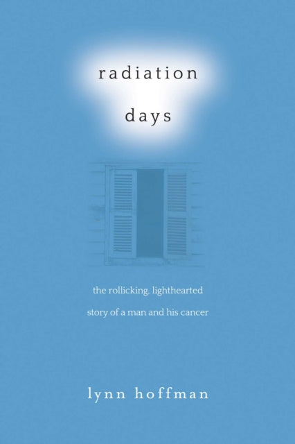 Radiation Days The Rollicking Lighthearted Story of a Man and His Cancer