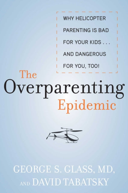 The Overparenting Epidemic: Why Helicopter Parenting Is Bad for Your Kids . . . and Dangerous for You, Too!