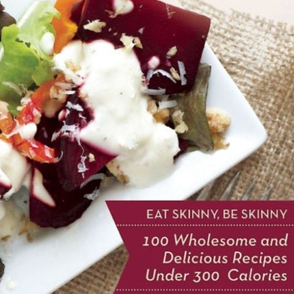 Eat Skinny, Be Skinny: 100 Wholesome and Delicious Recipes Under 300 Calories