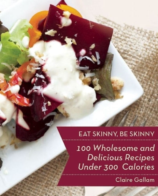 Eat Skinny, Be Skinny: 100 Wholesome and Delicious Recipes Under 300 Calories