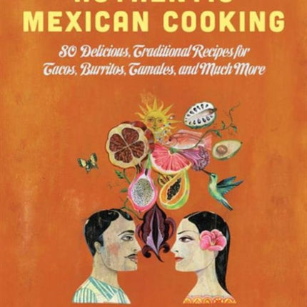 Authentic Mexican Cooking: 80 Delicious, Traditional Recipes for Tacos, Burritos, Tamales, and Much More!