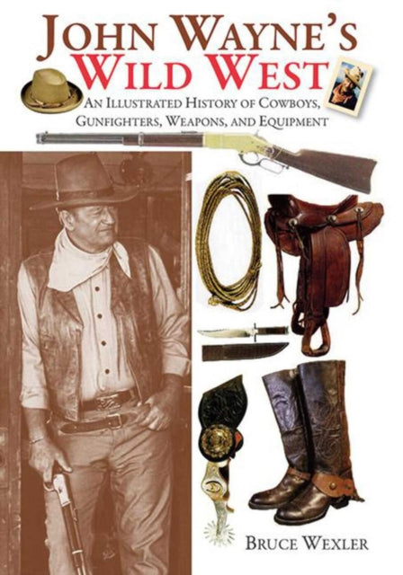 John Wayne's Wild West: An Illustrated History of Cowboys, Gunfighters, Weapons, and Equipment