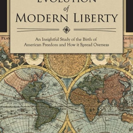 The Evolution of Modern Liberty: An Insightful Study of the Birth of American Freedom and How It Spread Overseas