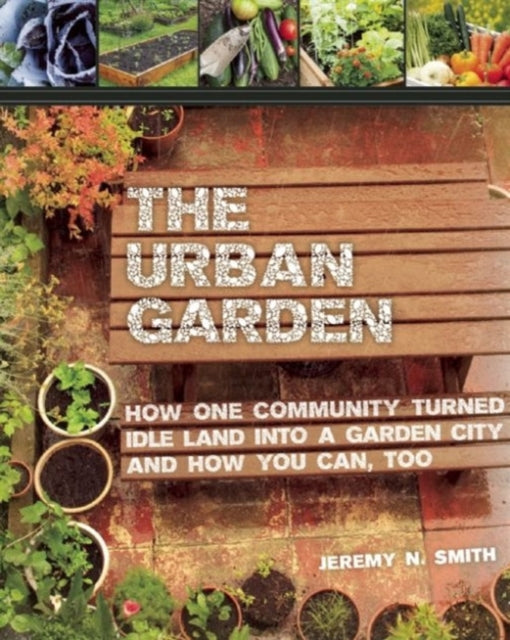 The Urban Garden: How One Community Turned Idle Land into a Garden City and How You Can, Too