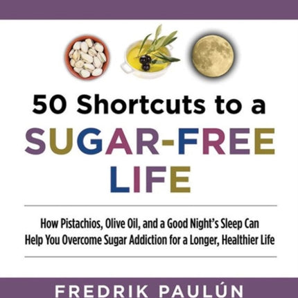 50 Shortcuts to a Sugar-Free Life: How Pistachios, Olive Oil, and a Good Night's Sleep Can Help You Overcome Sugar Addiction for a Longer, Healthier Life