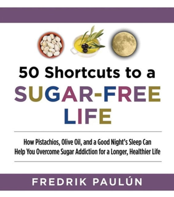 50 Shortcuts to a Sugar-Free Life: How Pistachios, Olive Oil, and a Good Night's Sleep Can Help You Overcome Sugar Addiction for a Longer, Healthier Life