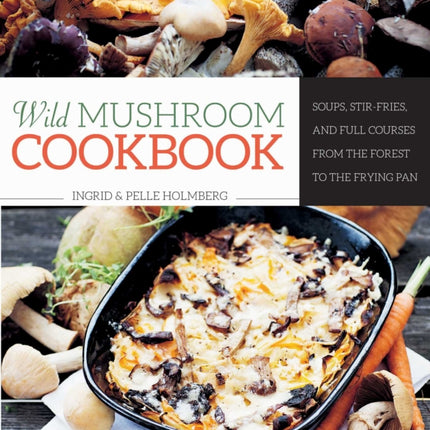 Wild Mushroom Cookbook: Soups, Stir-Fries, and Full Courses from the Forest to the Frying Pan