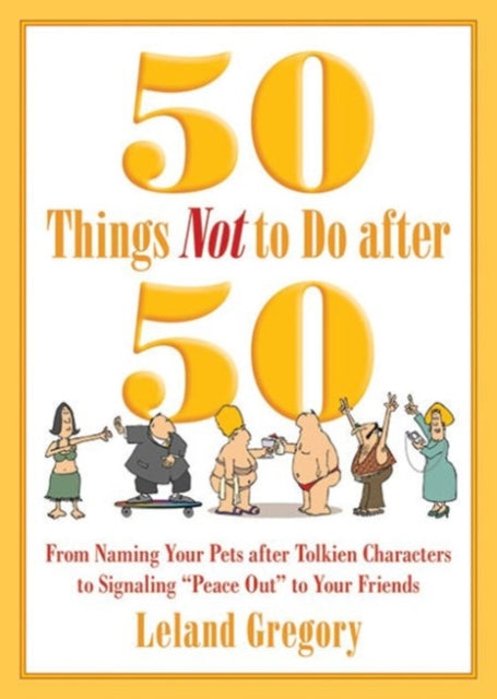 50 Things Not to Do after 50: From Naming Your Pets after Tolkien Characters to Signaling ?Peace Out? to Your Friends