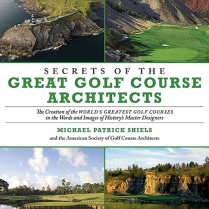 Secrets of the Great Golf Course Architects: The Creation of the World?s Greatest Golf Courses in the Words and Images of History?s Master Designers