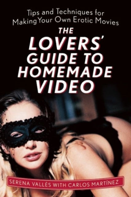 The Lovers' Guide to Homemade Video: Tips and Techniques for Making Your Own Erotic Movies