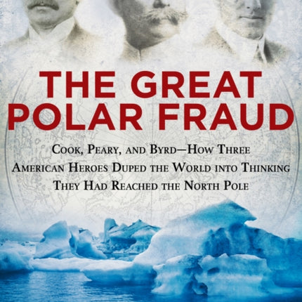 The Great Polar Fraud: Cook, Peary, and Byrd?How Three American Heroes Duped the World into Thinking They Had Reached the North Pole