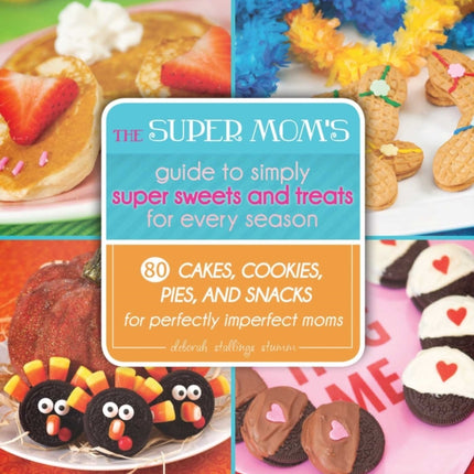 The Super Mom's Guide to Simply Super Sweets and Treats for Every Season: 80 Cakes, Cookies, Pies, and Snacks for Perfectly Imperfect Moms