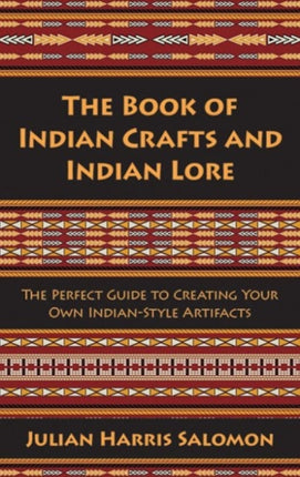 The Book of Indian Crafts and Indian Lore: The Perfect Guide to Creating Your Own Indian-Style Artifacts