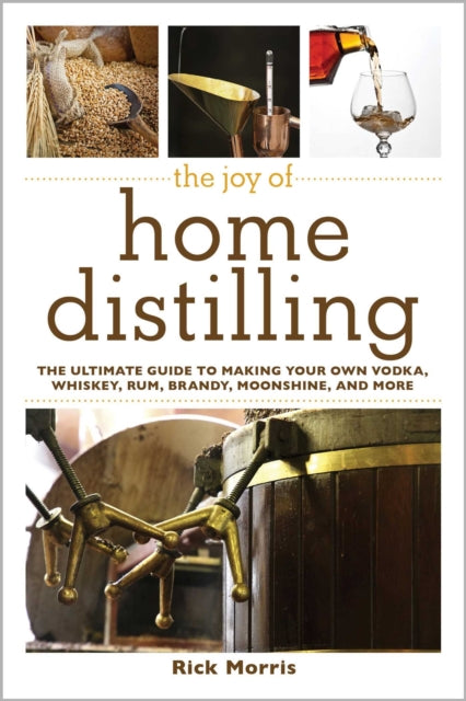 The Joy of Home Distilling: The Ultimate Guide to Making Your Own Vodka, Whiskey, Rum, Brandy, Moonshine, and More