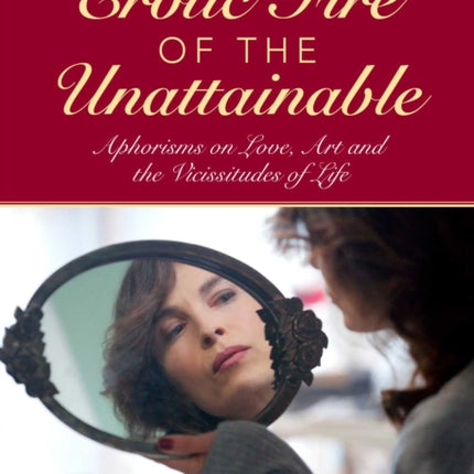 The Erotic Fire of the Unattainable: Aphorisms on Love, Art, and the Vicissitudes of Life