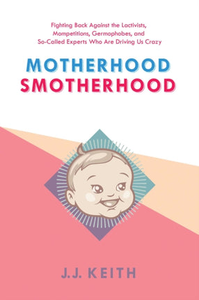 Motherhood Smotherhood: Fighting Back Against the Lactivists, Mompetitions, Germophobes, and So-Called Experts Who Are Driving Us Crazy