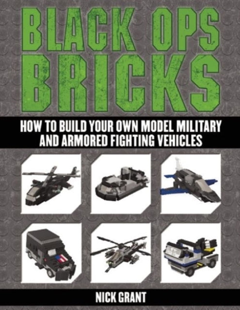 Black Ops Bricks: How to Build Your Own Model Military and Armored Fighting Vehicles