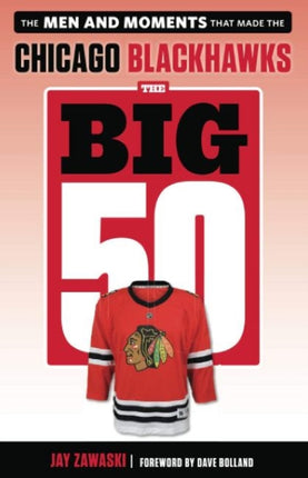 The Big 50: Chicago Blackhawks: The Men and Moments that Made the Chicago Blackhawks