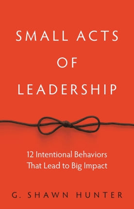 Small Acts of Leadership: 12 Intentional Behaviors That Lead to Big Impact