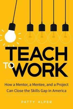 Teach to Work: How a Mentor, a Mentee, and a Project Can Close the Skills Gap in America