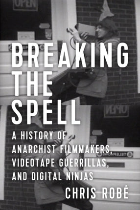 Breaking The Spell: A History of Anarchist Filmmakers, Videotape Guerrillas, and Digital Ninjas