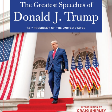 THE GREATEST SPEECHES OF PRESIDENT DONALD J. TRUMP: 45TH PRESIDENT OF THE UNITED STATES OF AMERICA with an Introduction by Presidential Historian Craig Shirly