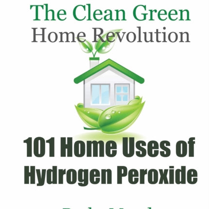 101 Home Uses of Hydrogen Peroxide: The Clean Green Home Revolution