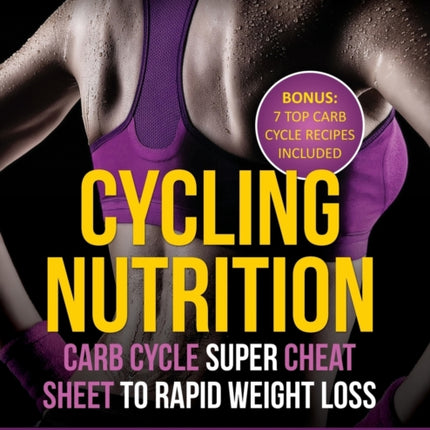 Cycling Nutrition: Carb Cycle Super Cheat Sheet to Rapid Weight Loss: A 7 Day by Day Carb Cycle Plan to Your Superior Cycling Nutrition (