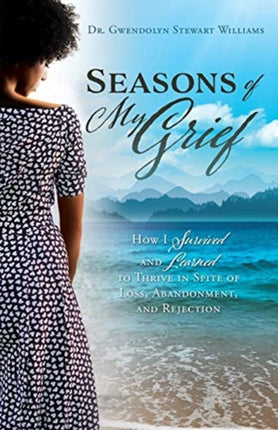 Seasons of My Grief: How I Survived and Learned to Thrive in Spite of Loss, Abandonment, and Rejection