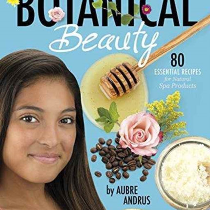 Botanical Beauty: 80 Essential Recipes for Natural Spa Products