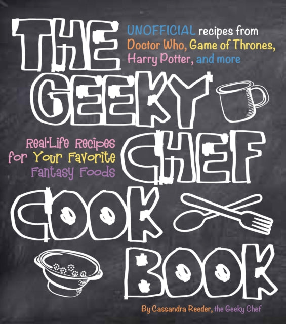 The Geeky Chef Cookbook: Real-Life Recipes for Your Favorite Fantasy Foods - Unofficial Recipes from Doctor Who, Game of Thrones, Harry Potter, and more: Volume 1