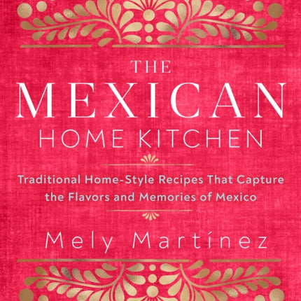 The Mexican Home Kitchen: Traditional Home-Style Recipes That Capture the Flavors and Memories of Mexico