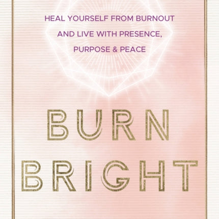 Burn Bright: Heal Yourself from Burnout and Live with Presence, Purpose & Peace: Volume 15