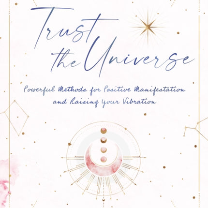 Trust the Universe: Powerful Methods for Positive Manifestations and Raising Your Vibration