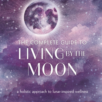 The Complete Guide to Living by the Moon: A Holistic Approach to Lunar-Inspired Wellness: Volume 9