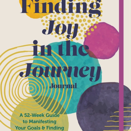 Finding Joy in the Journey Journal: A 52-Week Guide to Manifesting your Goals & Finding your Purpose