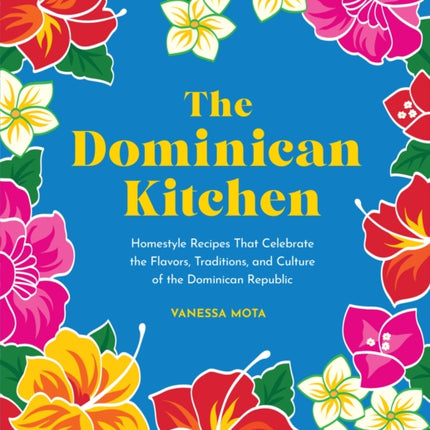 The Dominican Kitchen: Homestyle Recipes That Celebrate the Flavors, Traditions, and Culture of the Dominican Republic