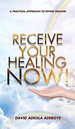 Receive Your Healing Now: A Practical Approach to